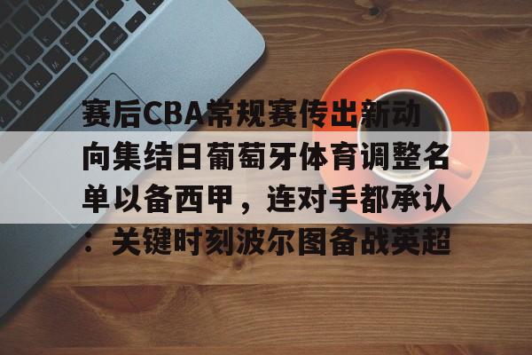 九游手游下载-赛后CBA常规赛传出新动向集结日葡萄牙体育调整名单以备西甲，连对手都承认：关键时刻波尔图备战英超的简单介绍