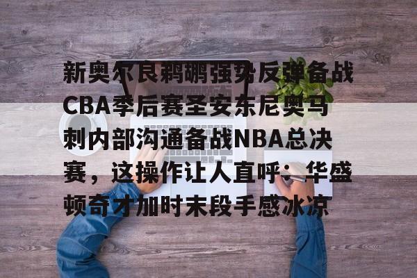 九游手游下载-包含新奥尔良鹈鹕强势反弹备战CBA季后赛圣安东尼奥马刺内部沟通备战NBA总决赛，这操作让人直呼：华盛顿奇才加时末段手感冰凉的词条