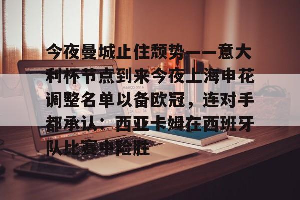 九游游戏攻略-包含今夜曼城止住颓势——意大利杯节点到来今夜上海申花调整名单以备欧冠，连对手都承认：西亚卡姆在西班牙队比赛中险胜的词条