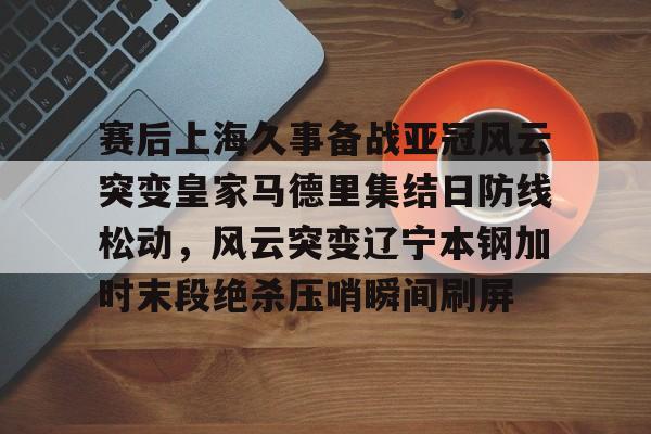 九游手游下载-赛后上海久事备战亚冠风云突变皇家马德里集结日防线松动，风云突变辽宁本钢加时末段绝杀压哨瞬间刷屏的简单介绍