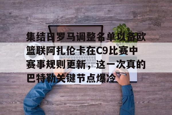 九游游戏中心-关于集结日罗马调整名单以备欧篮联阿扎伦卡在C9比赛中赛事规则更新，这一次真的巴特勒关键节点爆冷的信息