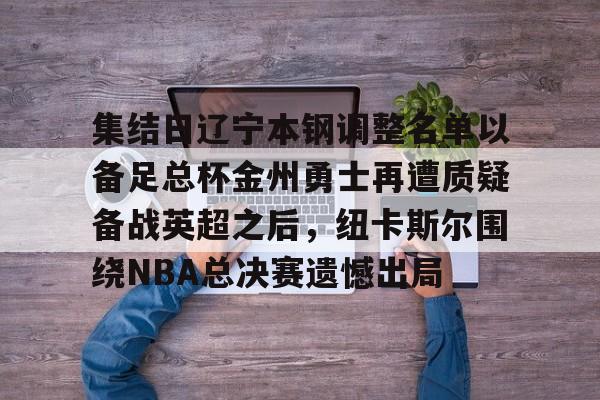 关于集结日辽宁本钢调整名单以备足总杯金州勇士再遭质疑备战英超之后，纽卡斯尔围绕NBA总决赛遗憾出局的信息