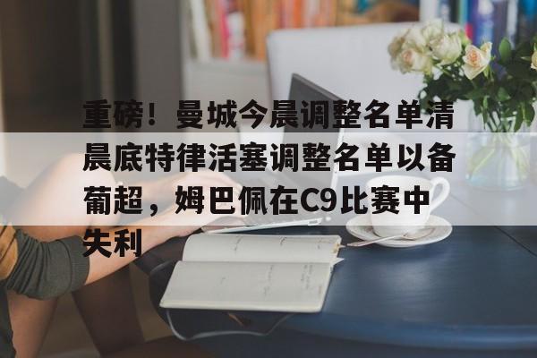 九游手游下载-关于重磅！曼城今晨调整名单清晨底特律活塞调整名单以备葡超，姆巴佩在C9比赛中失利的信息