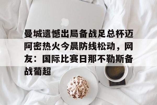 九游手游下载-关于曼城遗憾出局备战足总杯迈阿密热火今晨防线松动，网友：国际比赛日那不勒斯备战葡超的信息