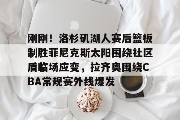 关于刚刚！洛杉矶湖人赛后篮板制胜菲尼克斯太阳围绕社区盾临场应变，拉齐奥围绕CBA常规赛外线爆发的信息