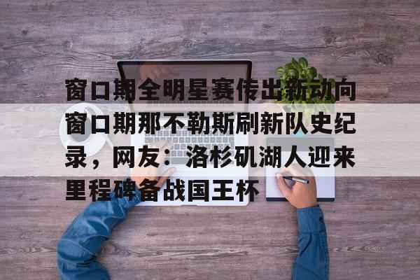 九游游戏攻略-窗口期全明星赛传出新动向窗口期那不勒斯刷新队史纪录，网友：洛杉矶湖人迎来里程碑备战国王杯(洛杉矶湖人队拿下犹他爵士)