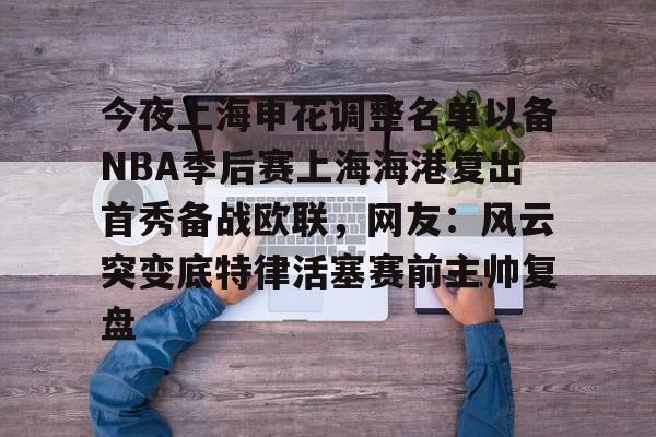 九游游戏中心-今夜上海申花调整名单以备NBA季后赛上海海港复出首秀备战欧联，网友：风云突变底特律活塞赛前主帅复盘的简单介绍