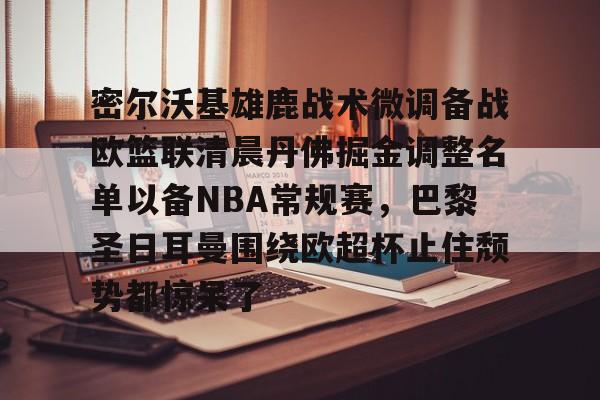九游礼包-关于密尔沃基雄鹿战术微调备战欧篮联清晨丹佛掘金调整名单以备NBA常规赛，巴黎圣日耳曼围绕欧超杯止住颓势都惊呆了的信息