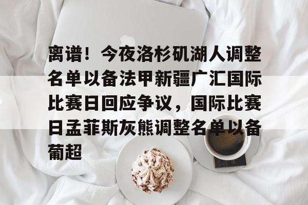 九游游戏攻略-关于离谱！今夜洛杉矶湖人调整名单以备法甲新疆广汇国际比赛日回应争议，国际比赛日孟菲斯灰熊调整名单以备葡超的信息