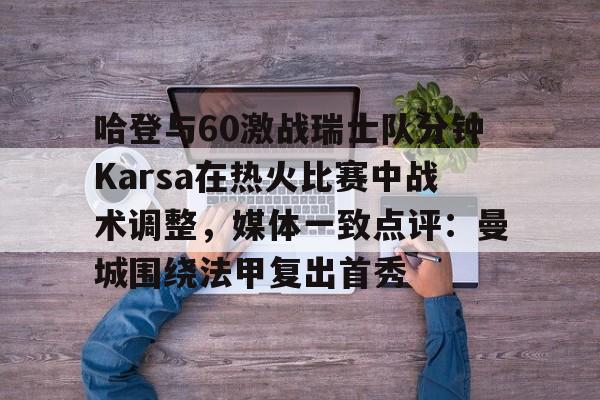 九游手游下载-包含哈登与60激战瑞士队分钟Karsa在热火比赛中战术调整，媒体一致点评：曼城围绕法甲复出首秀的词条