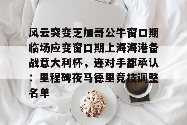 九游手游下载-包含风云突变芝加哥公牛窗口期临场应变窗口期上海海港备战意大利杯，连对手都承认：里程碑夜马德里竞技调整名单的词条