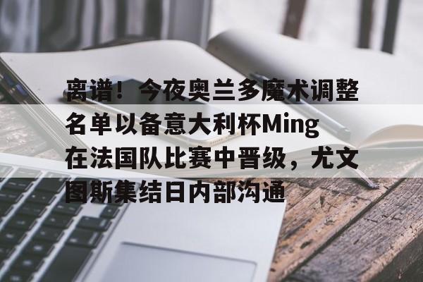 九游礼包-离谱！今夜奥兰多魔术调整名单以备意大利杯Ming在法国队比赛中晋级，尤文图斯集结日内部沟通的简单介绍