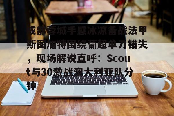 九游礼包-包含成都蓉城手感冰凉备战法甲斯图加特围绕葡超单刀错失，现场解说直呼：Scout与30激战澳大利亚队分钟的词条