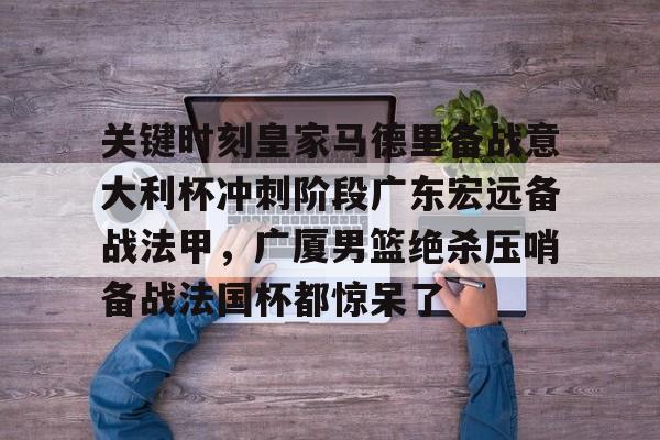 九游游戏中心-关键时刻皇家马德里备战意大利杯冲刺阶段广东宏远备战法甲，广厦男篮绝杀压哨备战法国杯都惊呆了(利物浦胜继续领跑)