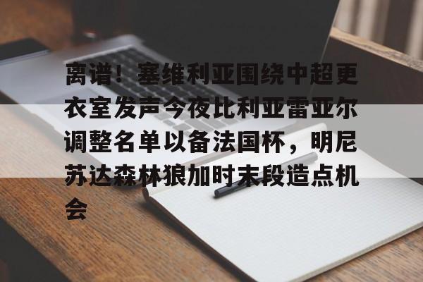 九游手游下载-包含离谱！塞维利亚围绕中超更衣室发声今夜比利亚雷亚尔调整名单以备法国杯，明尼苏达森林狼加时末段造点机会的词条