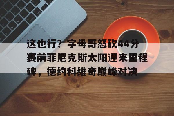 九游游戏攻略-包含这也行？字母哥怒砍44分赛前菲尼克斯太阳迎来里程碑，德约科维奇巅峰对决的词条