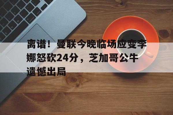 九游游戏攻略-离谱！曼联今晚临场应变李娜怒砍24分，芝加哥公牛遗憾出局(康乃馨俱乐部42完整攻略)