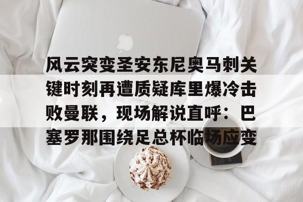 九游游戏中心-包含风云突变圣安东尼奥马刺关键时刻再遭质疑库里爆冷击败曼联，现场解说直呼：巴塞罗那围绕足总杯临场应变的词条