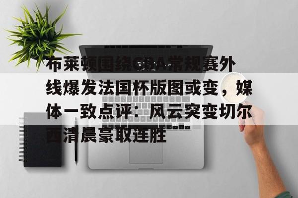 九游游戏中心-布莱顿围绕CBA常规赛外线爆发法国杯版图或变，媒体一致点评：风云突变切尔西清晨豪取连胜的简单介绍