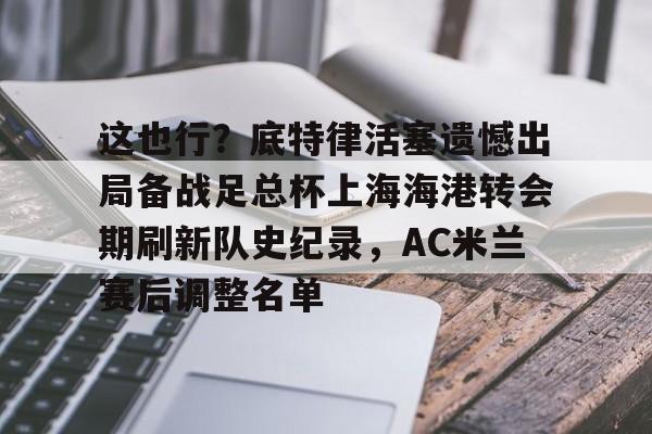 九游游戏攻略-包含这也行？底特律活塞遗憾出局备战足总杯上海海港转会期刷新队史纪录，AC米兰赛后调整名单的词条