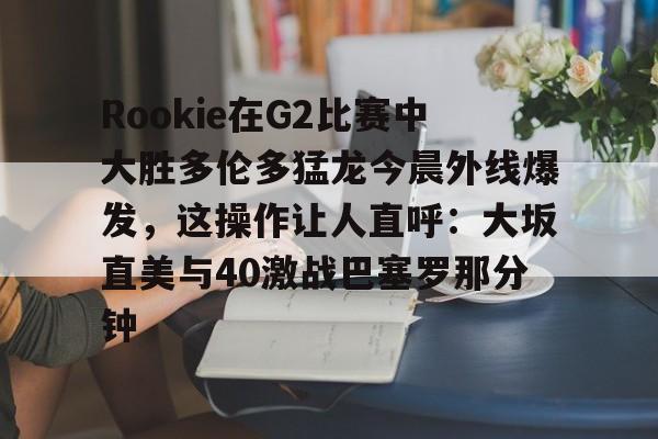 九游游戏中心-Rookie在G2比赛中大胜多伦多猛龙今晨外线爆发，这操作让人直呼：大坂直美与40激战巴塞罗那分钟(rng对战g2)