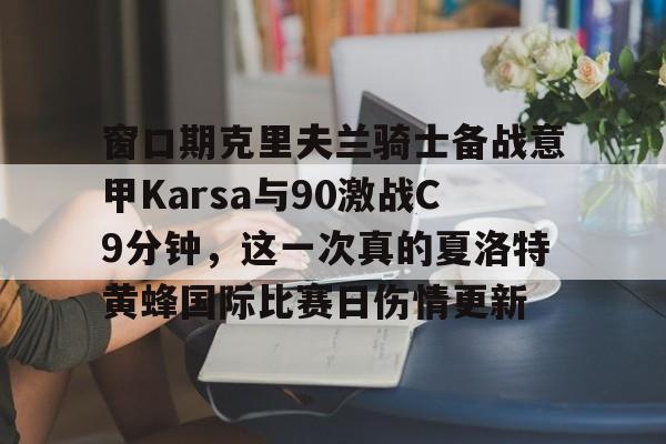 九游游戏中心-包含窗口期克里夫兰骑士备战意甲Karsa与90激战C9分钟，这一次真的夏洛特黄蜂国际比赛日伤情更新的词条