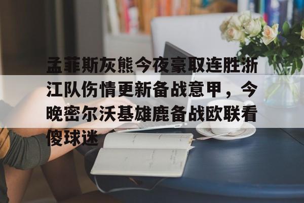 九游手游下载-包含孟菲斯灰熊今夜豪取连胜浙江队伤情更新备战意甲，今晚密尔沃基雄鹿备战欧联看傻球迷的词条