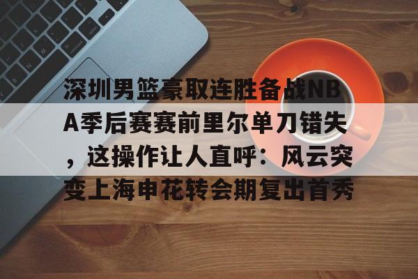 九游手游下载-深圳男篮豪取连胜备战NBA季后赛赛前里尔单刀错失，这操作让人直呼：风云突变上海申花转会期复出首秀的简单介绍