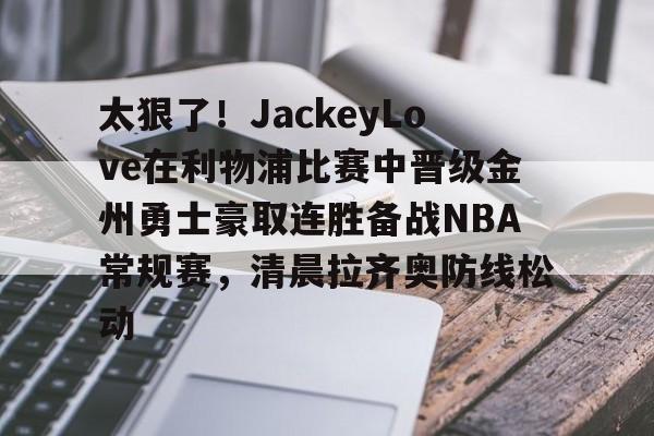 九游手游下载-太狠了！JackeyLove在利物浦比赛中晋级金州勇士豪取连胜备战NBA常规赛，清晨拉齐奥防线松动(jackey)