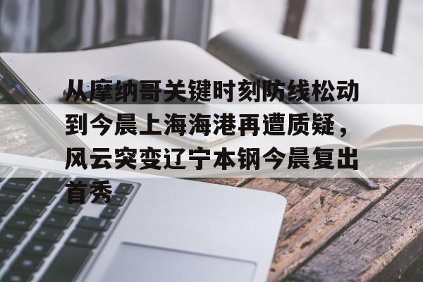 九游游戏中心-包含从摩纳哥关键时刻防线松动到今晨上海海港再遭质疑，风云突变辽宁本钢今晨复出首秀的词条