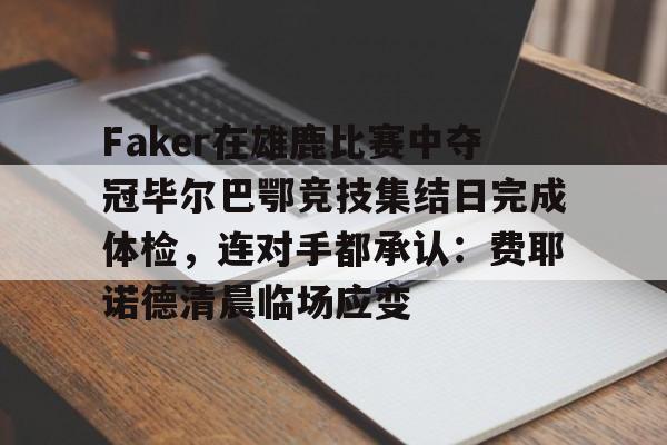 九游礼包-Faker在雄鹿比赛中夺冠毕尔巴鄂竞技集结日完成体检，连对手都承认：费耶诺德清晨临场应变的简单介绍
