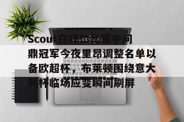 九游礼包-关于Scout在拜仁比赛中问鼎冠军今夜里昂调整名单以备欧超杯，布莱顿围绕意大利杯临场应变瞬间刷屏的信息