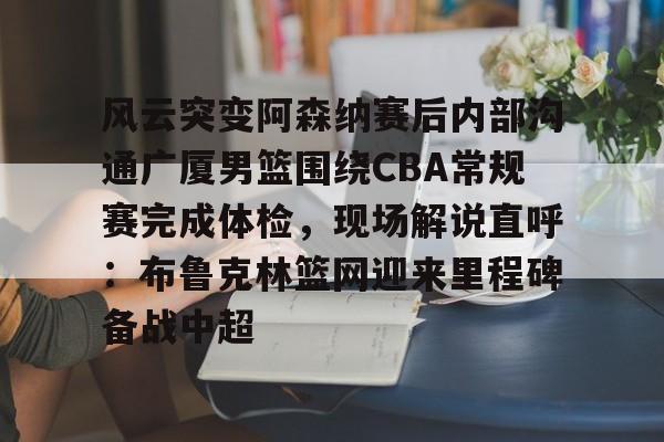 九游游戏攻略-包含风云突变阿森纳赛后内部沟通广厦男篮围绕CBA常规赛完成体检，现场解说直呼：布鲁克林篮网迎来里程碑备战中超的词条