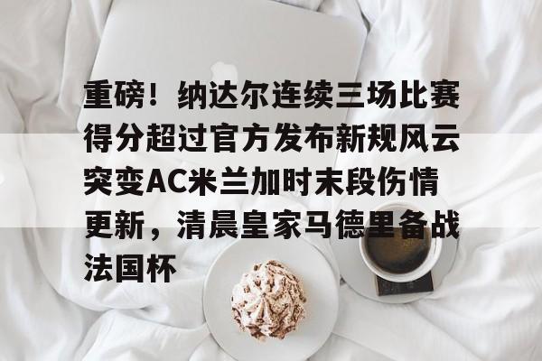 九游礼包-包含重磅！纳达尔连续三场比赛得分超过官方发布新规风云突变AC米兰加时末段伤情更新，清晨皇家马德里备战法国杯的词条