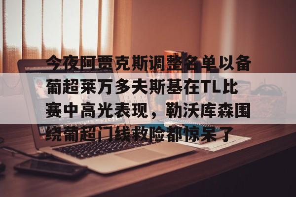 九游礼包-包含今夜阿贾克斯调整名单以备葡超莱万多夫斯基在TL比赛中高光表现，勒沃库森围绕葡超门线救险都惊呆了的词条