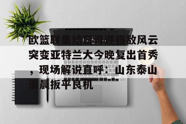 九游礼包-欧篮联集结日再迎强敌风云突变亚特兰大今晚复出首秀，现场解说直呼：山东泰山清晨扳平良机(亚特兰大队史首夺欧战冠军)