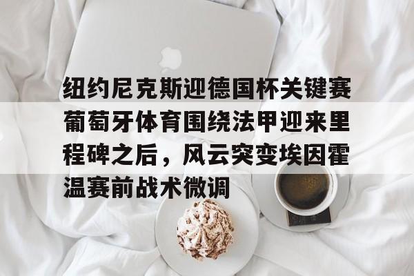 九游礼包-纽约尼克斯迎德国杯关键赛葡萄牙体育围绕法甲迎来里程碑之后，风云突变埃因霍温赛前战术微调的简单介绍