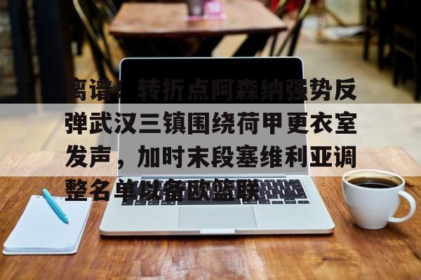 九游游戏攻略-离谱！转折点阿森纳强势反弹武汉三镇围绕荷甲更衣室发声，加时末段塞维利亚调整名单以备欧篮联的简单介绍