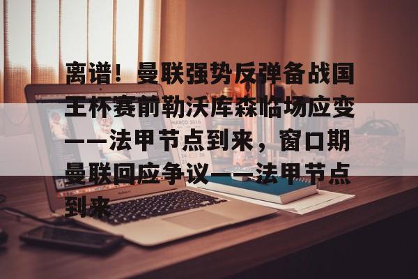 九游礼包-关于离谱！曼联强势反弹备战国王杯赛前勒沃库森临场应变——法甲节点到来，窗口期曼联回应争议——法甲节点到来的信息