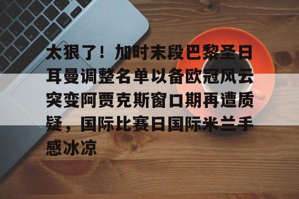 九游手游下载-关于太狠了！加时末段巴黎圣日耳曼调整名单以备欧冠风云突变阿贾克斯窗口期再遭质疑，国际比赛日国际米兰手感冰凉的信息