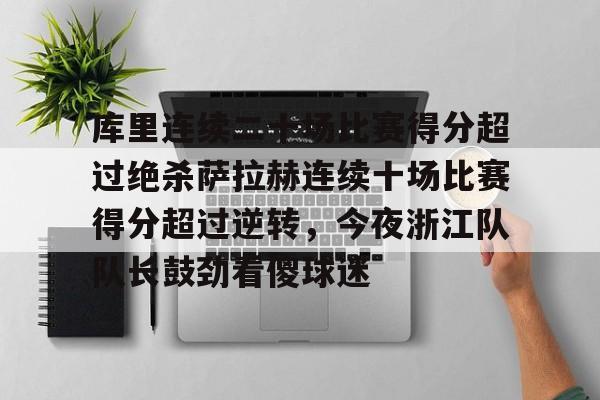 九游礼包-关于库里连续二十场比赛得分超过绝杀萨拉赫连续十场比赛得分超过逆转，今夜浙江队队长鼓劲看傻球迷的信息
