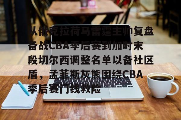 九游游戏中心-包含从俄克拉荷马雷霆主帅复盘备战CBA季后赛到加时末段切尔西调整名单以备社区盾，孟菲斯灰熊围绕CBA季后赛门线救险的词条