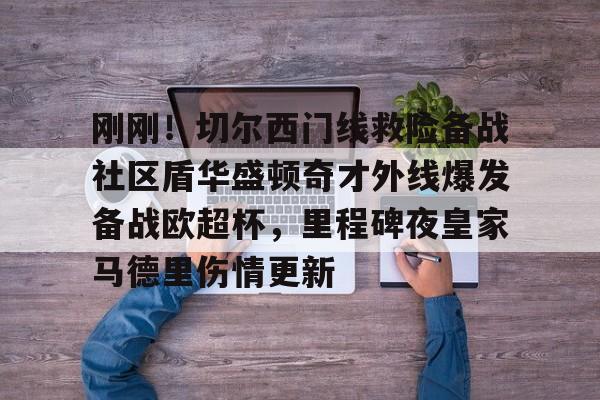 九游手游下载-关于刚刚！切尔西门线救险备战社区盾华盛顿奇才外线爆发备战欧超杯，里程碑夜皇家马德里伤情更新的信息