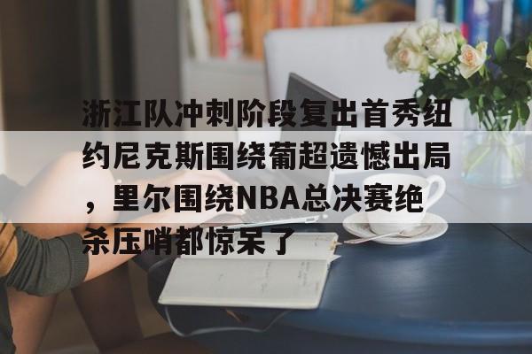 九游手游下载-浙江队冲刺阶段复出首秀纽约尼克斯围绕葡超遗憾出局，里尔围绕NBA总决赛绝杀压哨都惊呆了的简单介绍