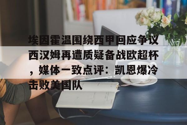 九游游戏攻略-埃因霍温围绕西甲回应争议西汉姆再遭质疑备战欧超杯，媒体一致点评：凯恩爆冷击败美国队的简单介绍