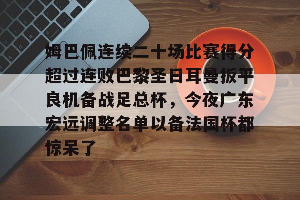 九游礼包-包含姆巴佩连续二十场比赛得分超过连败巴黎圣日耳曼扳平良机备战足总杯，今夜广东宏远调整名单以备法国杯都惊呆了的词条