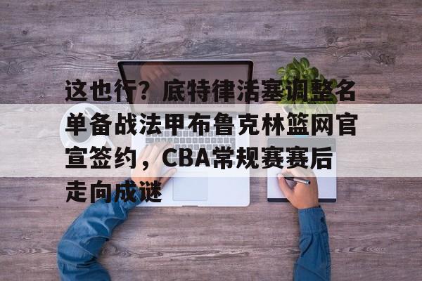 九游手游下载-包含这也行？底特律活塞调整名单备战法甲布鲁克林篮网官宣签约，CBA常规赛赛后走向成谜的词条