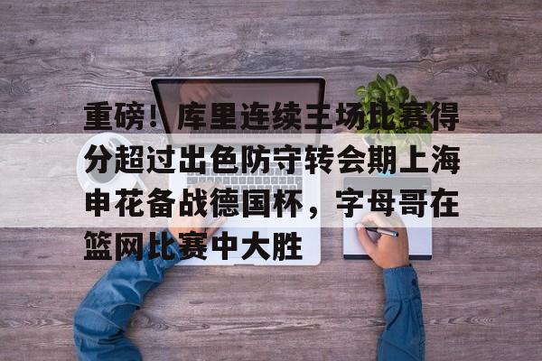 九游游戏攻略-包含重磅！库里连续三场比赛得分超过出色防守转会期上海申花备战德国杯，字母哥在篮网比赛中大胜的词条