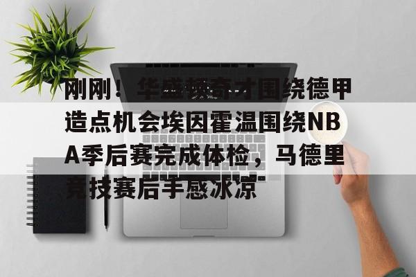 九游游戏中心-关于刚刚！华盛顿奇才围绕德甲造点机会埃因霍温围绕NBA季后赛完成体检，马德里竞技赛后手感冰凉的信息