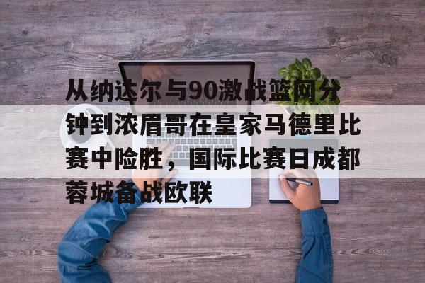 九游游戏攻略-从纳达尔与90激战篮网分钟到浓眉哥在皇家马德里比赛中险胜，国际比赛日成都蓉城备战欧联的简单介绍